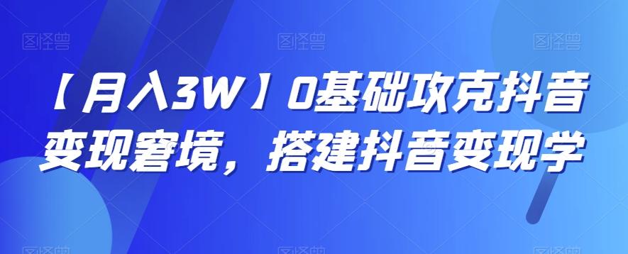 【月入3W】0基础攻克抖音变现窘境，搭建抖音变现学-跃知万川