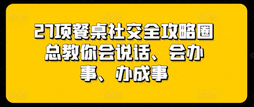 27项餐桌社交全攻略圈总教你会说话、会办事、办成事-跃知万川