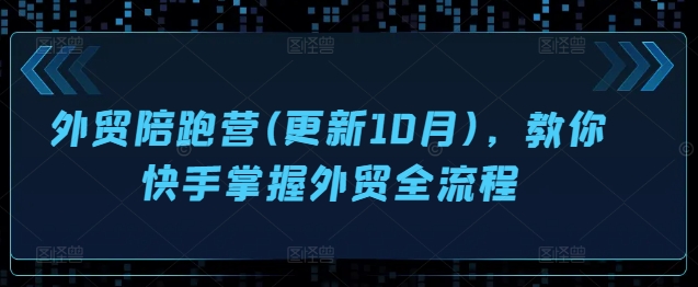 外贸陪跑营(更新10月)，教你快手掌握外贸全流程-跃知万川