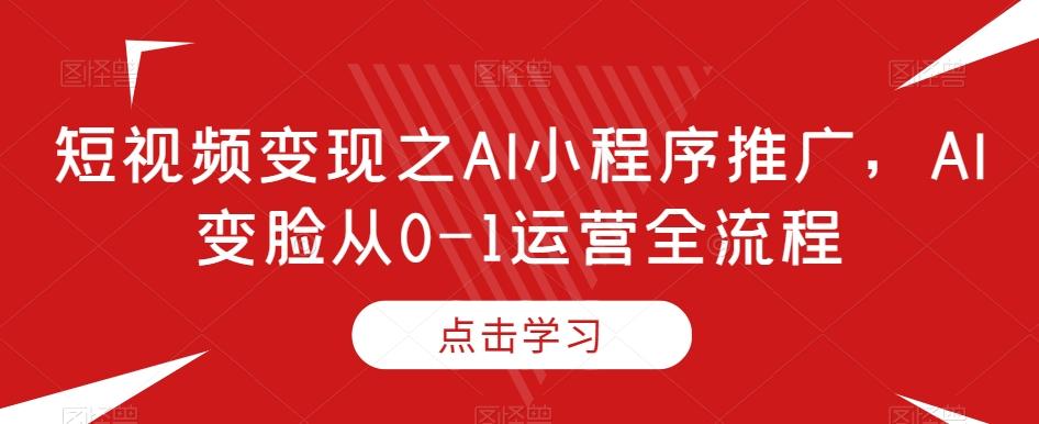 短视频变现之AI小程序推广，AI变脸从0-1运营全流程-跃知万川