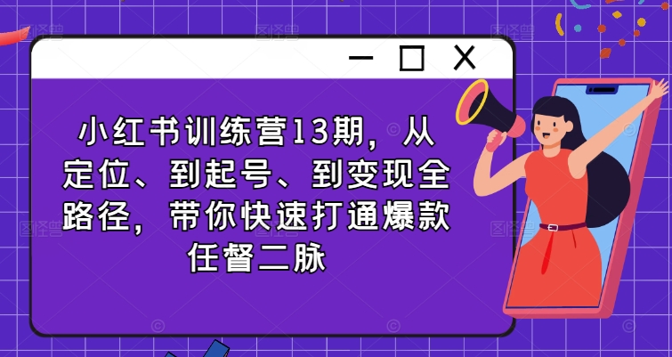小红书训练营13期，从定位、到起号、到变现全路径，带你快速打通爆款任督二脉-跃知万川