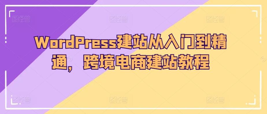 WordPress建站从入门到精通，跨境电商建站教程-跃知万川
