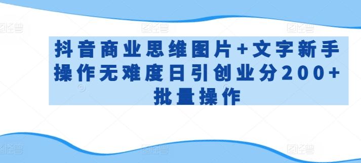 抖音商业思维图片+文字新手操作无难度日引创业分200+批量操作【揭秘】-跃知万川
