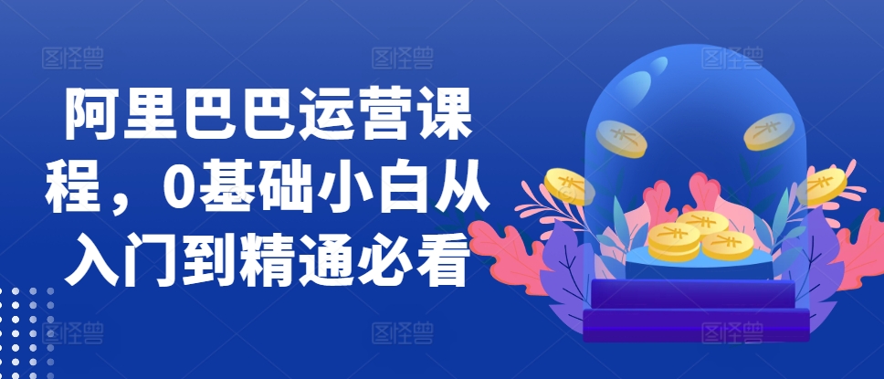 阿里巴巴运营课程，0基础小白从入门到精通必看-跃知万川