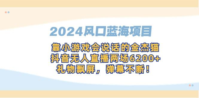 2024风口蓝海项目，靠小游戏会说话的金杰猫，抖音无人直播两场6200+，礼…-跃知万川