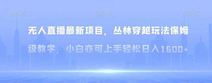 无人直播最新项目，丛林穿越玩法保姆级教学，小白亦可上手轻松日入1600+【揭秘】-跃知万川