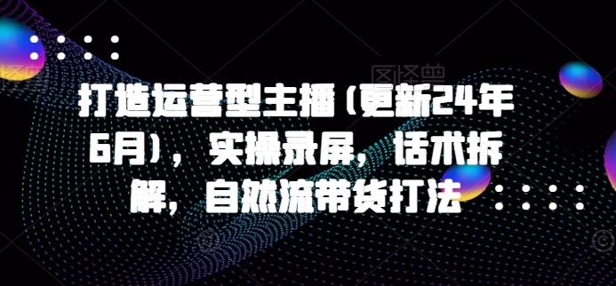 打造运营型主播(更新24年6月)，实操录屏，话术拆解，自然流带货打法-跃知万川