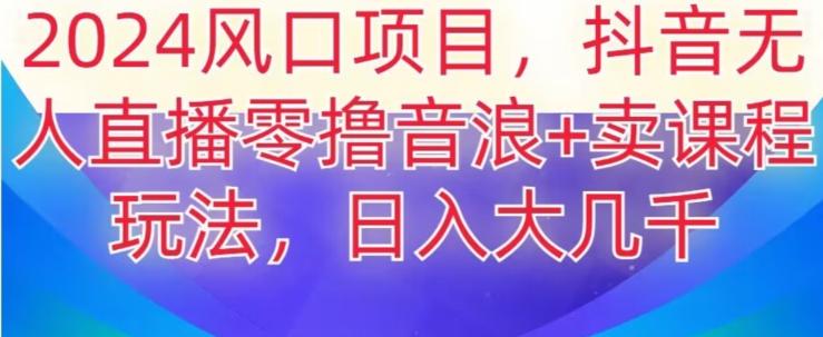 2024风口项目，抖音无人主播撸音浪+卖课程玩法，日入大几千【揭秘】-跃知万川