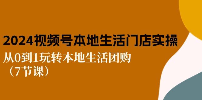 2024视频号短视频本地生活门店实操：从0到1玩转本地生活团购(7节课-跃知万川