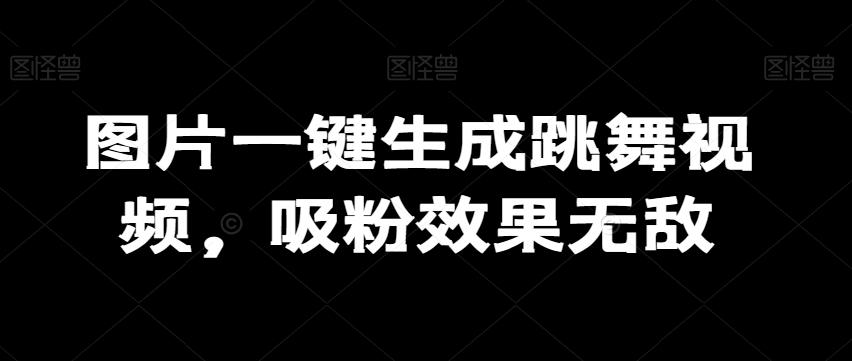 图片一键生成跳舞视频，吸粉效果无敌-跃知万川