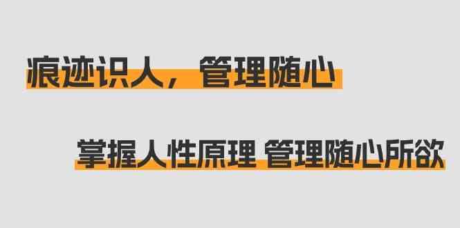 痕迹识人，管理随心：掌握人性原理 管理随心所欲(31节课)-跃知万川