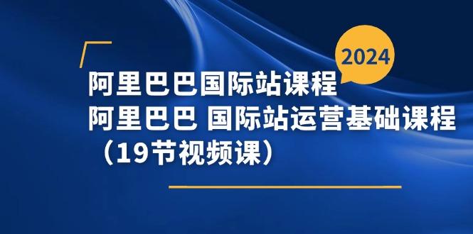 阿里巴巴-国际站课程，阿里巴巴 国际站运营基础课程(19节视频课-跃知万川