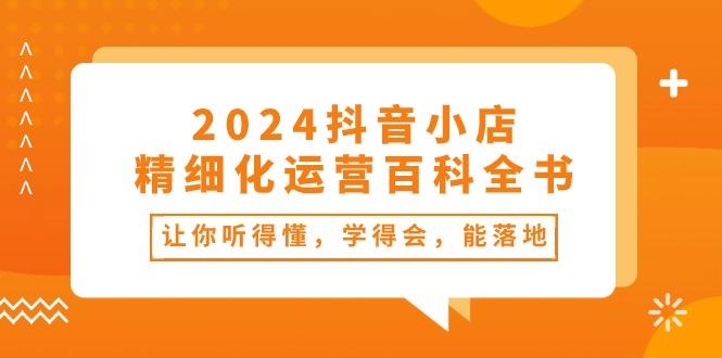 2024抖音小店-精细化运营百科全书：让你听得懂，学得会，能落地(34节课-跃知万川