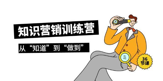 (9512期)知识营销训练营·实操班，从“知道”到“做到”(36节课)-跃知万川