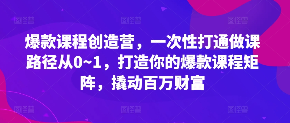 爆款课程创造营，​一次性打通做课路径从0~1，打造你的爆款课程矩阵，撬动百万财富-跃知万川