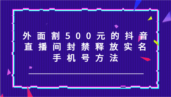 外面割500元的抖音直播间封禁释放实名/手机号方法！-跃知万川