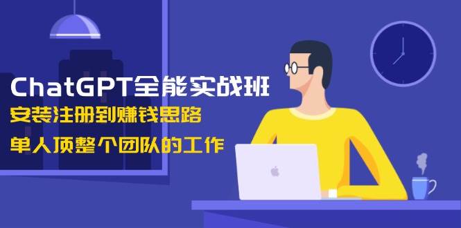 ChatGPT全能实战班，安装注册到赚钱思路，单人顶整个团队的工作-跃知万川