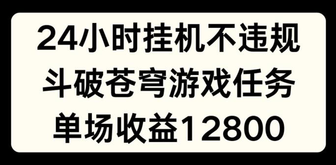 24小时无人挂JI不违规，斗破苍穹游戏任务，单场直播最高收益1280【揭秘】-跃知万川