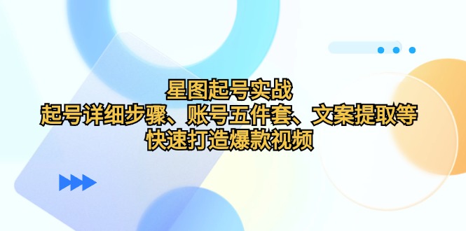 星图起号实战：起号详细步骤、账号五件套、文案提取等，快速打造爆款视频-跃知万川