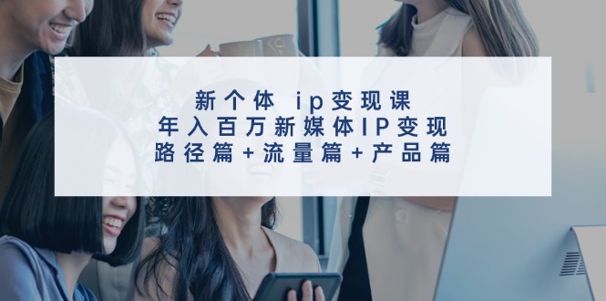 新个体ip变现课，年入百万新媒体IP变现，路径篇+流量篇+产品篇-跃知万川