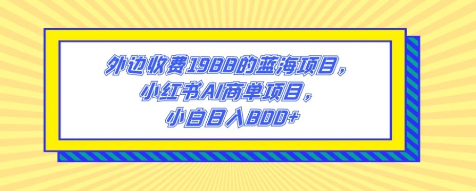 外边收费1988的蓝海项目，小红书AI商单项目，小白日入800+-跃知万川