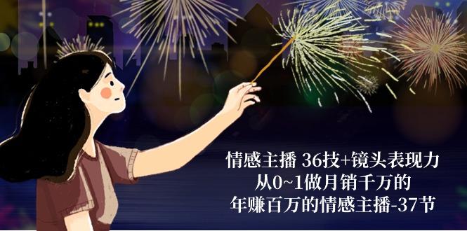 情感主播 36技+镜头表现力：从0~1做月销千万的，年赚百万的情感主播-37节-跃知万川