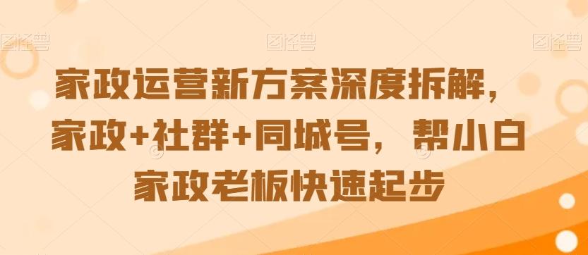 家政运营新方案深度拆解，家政+社群+同城号，帮小白家政老板快速起步-跃知万川