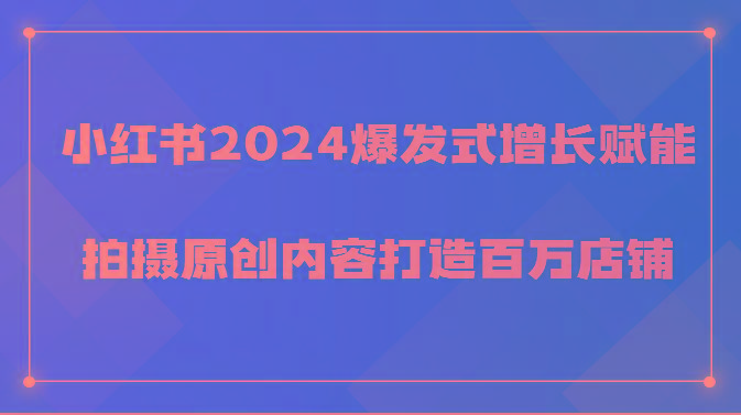 小红书2024爆发式增长赋能，拍摄原创内容打造百万店铺！-跃知万川