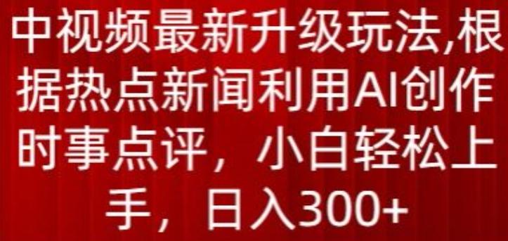 中视频最新升级玩法，根据热点新闻利用AI创作时事点评，日入300+【揭秘】-跃知万川