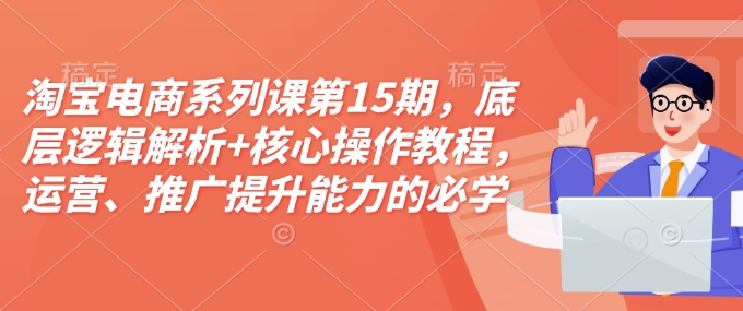淘宝电商系列课第15期，底层逻辑解析+核心操作教程，运营、推广提升能力的必学课程+配套资料-跃知万川