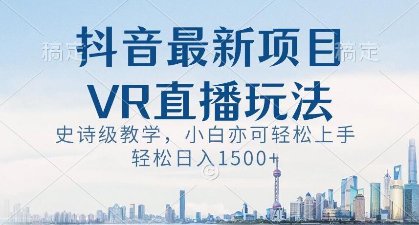抖音最新VR直播玩法，史诗级教学，小白也可轻松上手轻松日入1500+【揭秘】-跃知万川