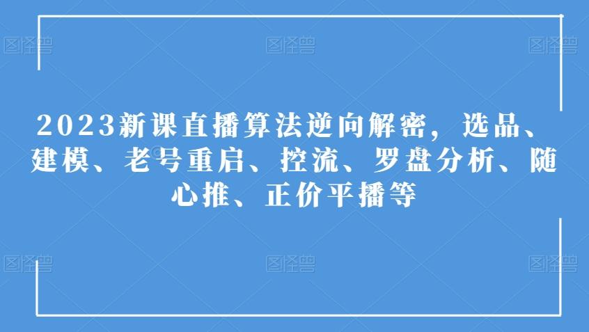 2023新课直播算法逆向解密，选品、建模、老号重启、控流、罗盘分析、随心推、正价平播等-跃知万川