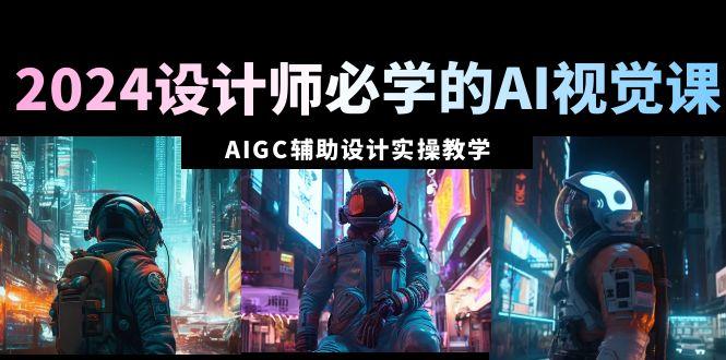 2024设计师必学的AI视觉课：AIGC辅助设计实操教学(66节课)-跃知万川