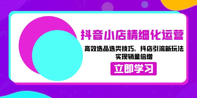抖音小店精细化运营：高效选品选类技巧，抖店引流新玩法，实现销量倍增-跃知万川