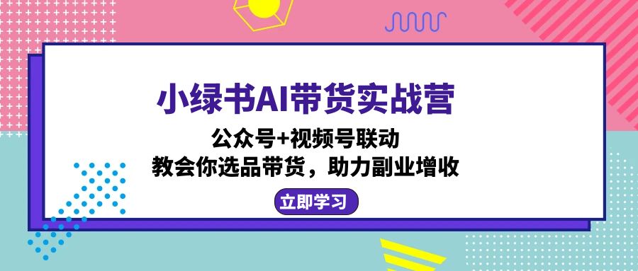 小绿书AI带货实战营：公众号+视频号联动，教会你选品带货，助力副业增收-跃知万川