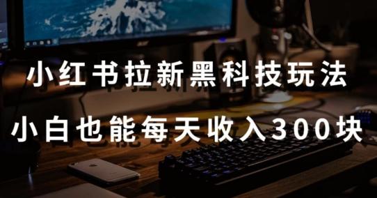 黑科技玩法之：小红书拉新，小白也能日入300元【操作视频教程+黑科技工具】【揭秘】-跃知万川