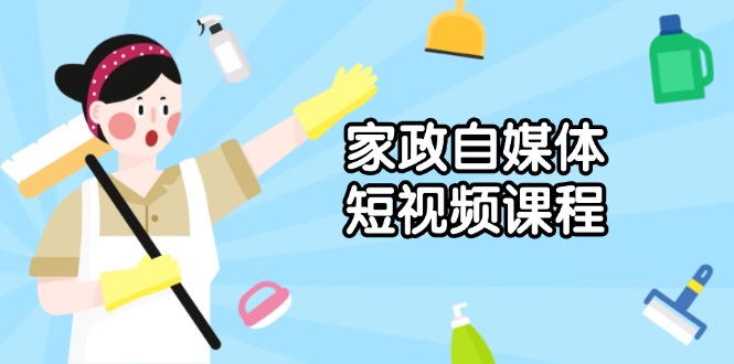 家政 自媒体短视频课程：从内容到发布，解析拍摄与剪辑技巧，打造爆款视频-跃知万川