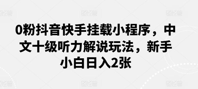 0粉抖音快手挂载小程序，中文十级听力解说玩法，新手小白日入2张-跃知万川