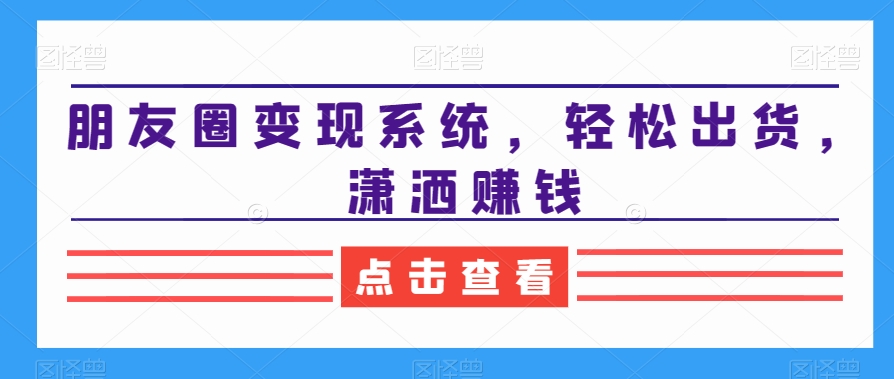 朋友圈变现系统，轻松出货，潇洒赚钱-跃知万川