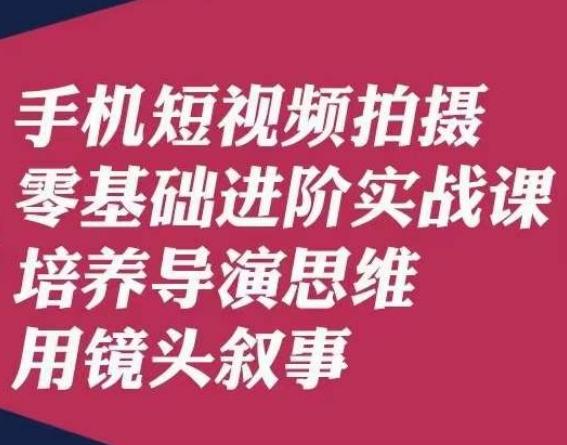 手机短视频拍摄零基础进阶实战课，培养导演思维用镜头叙事唐先生-跃知万川