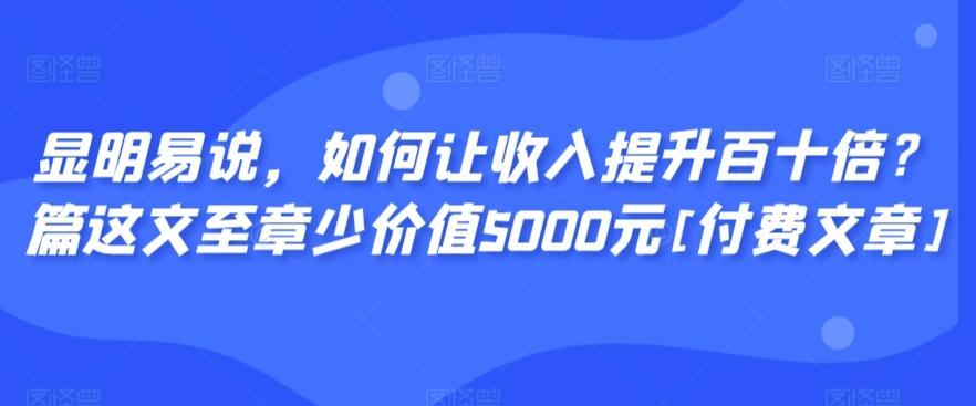 显明易说，如何让收入提升百十倍？‮篇这‬文‮至章‬少价值5000元[付费文章]-跃知万川