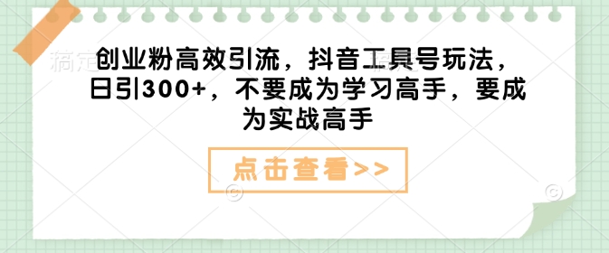 创业粉高效引流，抖音工具号玩法，日引300+，不要成为学习高手，要成为实战高手-跃知万川