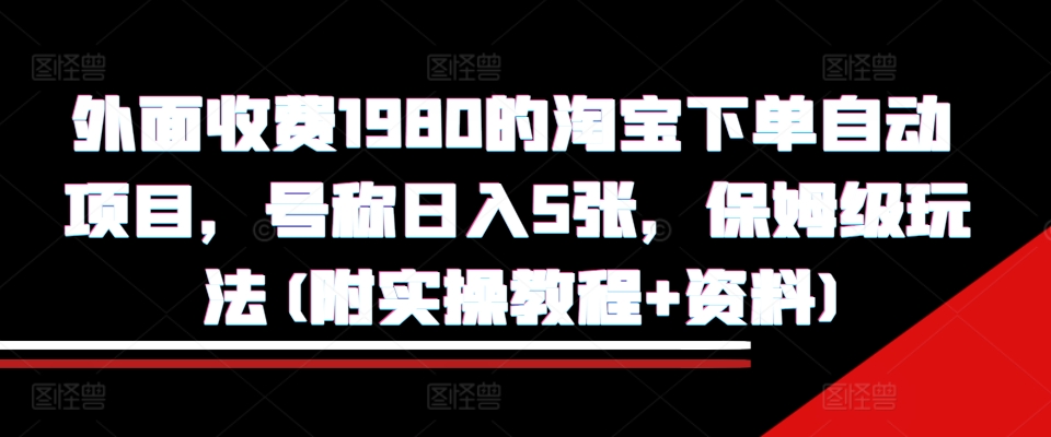 外面收费1980的淘宝下单自动项目，号称日入5张，保姆级玩法(附实操教程+资料)【揭秘】-跃知万川