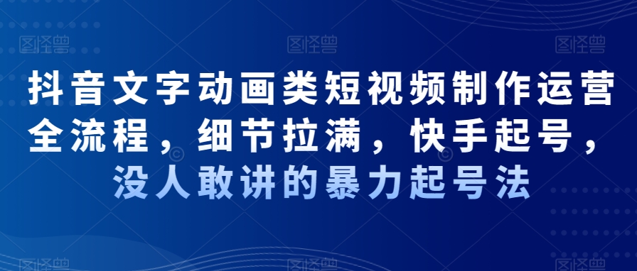 抖音文字动画类短视频制作运营全流程，细节拉满，快手起号，没人敢讲的暴力起号法-跃知万川