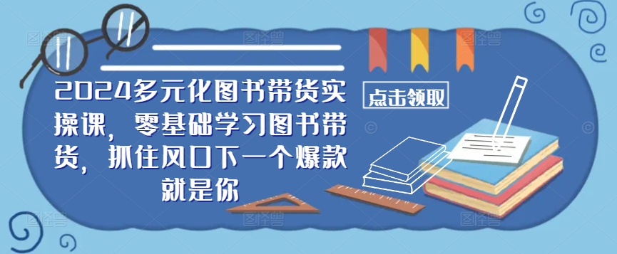 ​​2024多元化图书带货实操课，零基础学习图书带货，抓住风口下一个爆款就是你-跃知万川