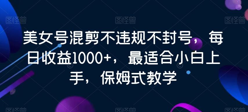 美女号混剪不违规不封号，每日收益1000+，最适合小白上手，保姆式教学-跃知万川