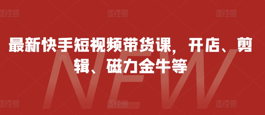 最新快手短视频带货课，开店、剪辑、磁力金牛等-跃知万川