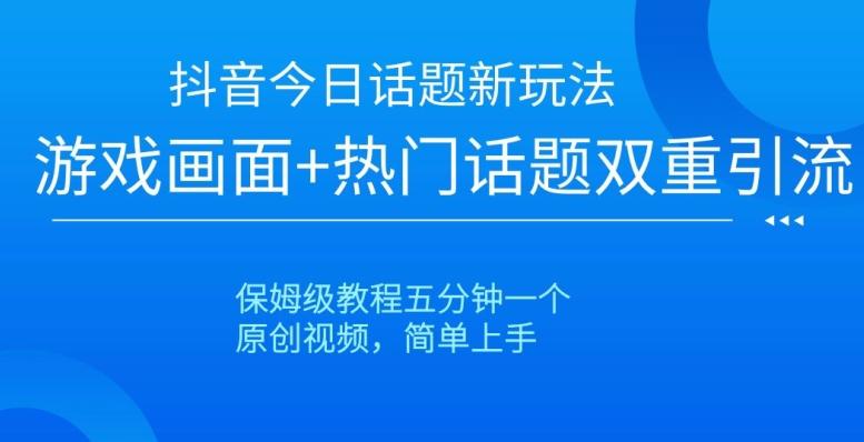 抖音今日话题新玩法，游戏画面+热门话题双重引流，保姆级教程五分钟一个【揭秘】-跃知万川