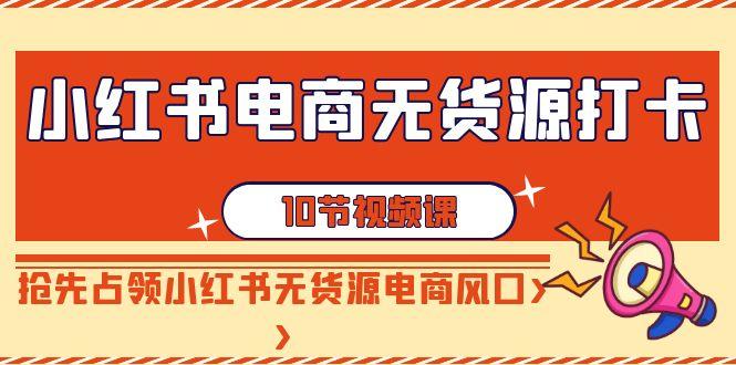 小红书电商无货源打卡，抢先占领小红书无货源电商风口(10节课)-跃知万川