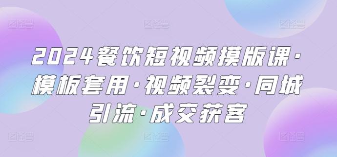 2024餐饮短视频摸版课·模板套用·视频裂变·同城引流·成交获客-跃知万川